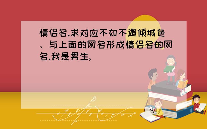 情侣名.求对应不如不遇倾城色、与上面的网名形成情侣名的网名.我是男生,