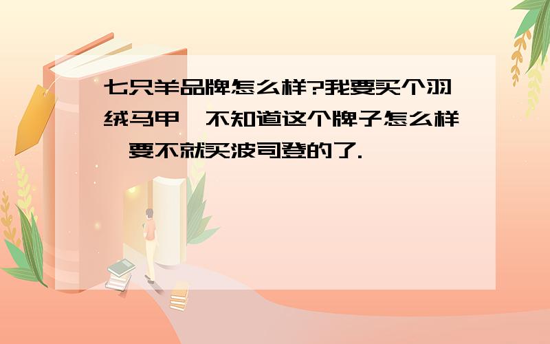 七只羊品牌怎么样?我要买个羽绒马甲,不知道这个牌子怎么样,要不就买波司登的了.