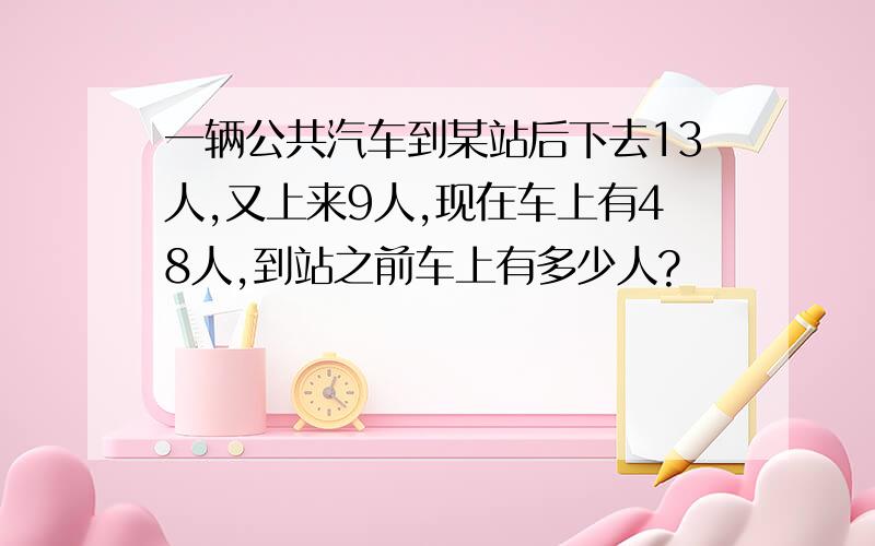 一辆公共汽车到某站后下去13人,又上来9人,现在车上有48人,到站之前车上有多少人?