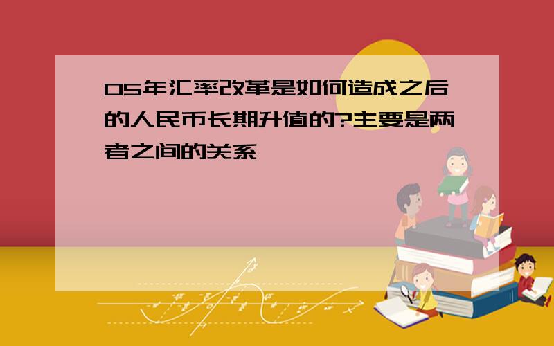 05年汇率改革是如何造成之后的人民币长期升值的?主要是两者之间的关系