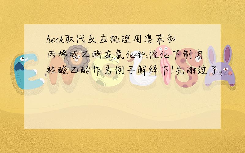 heck取代反应机理用溴苯和丙烯酸乙酯在氯化钯催化下制肉桂酸乙酯作为例子解释下!先谢过了