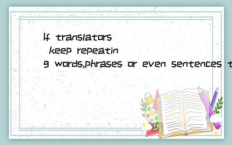 If translators keep repeating words,phrases or even sentences too much,they will most likely show people a lack of vocabulary.too much 还有后面那一句 总觉得怪怪的uses substitution for refraining from repetition.这个呢?The same case is