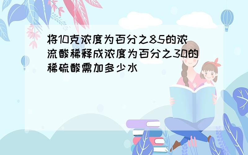 将10克浓度为百分之85的浓流酸稀释成浓度为百分之30的稀硫酸需加多少水