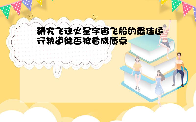 研究飞往火星宇宙飞船的最佳运行轨道能否被看成质点