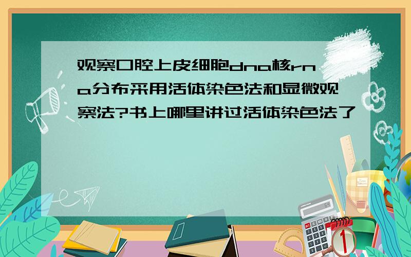 观察口腔上皮细胞dna核rna分布采用活体染色法和显微观察法?书上哪里讲过活体染色法了