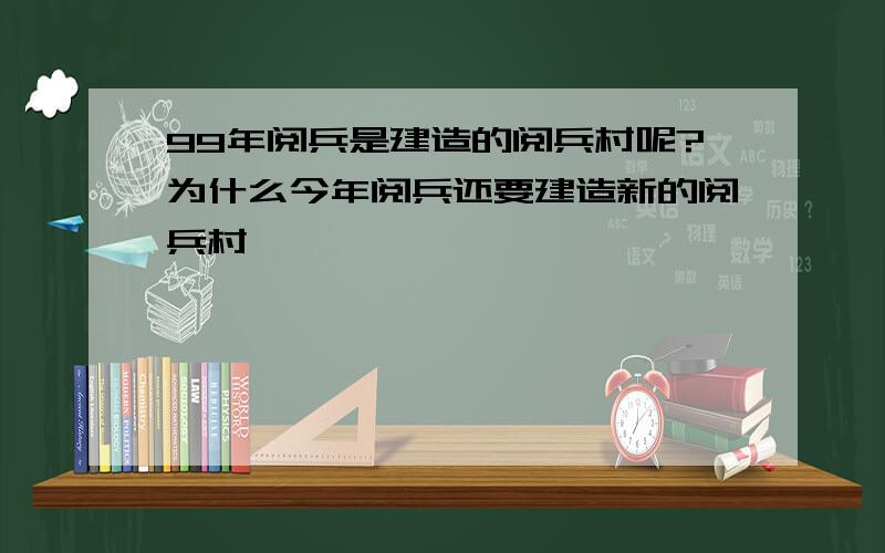 99年阅兵是建造的阅兵村呢?为什么今年阅兵还要建造新的阅兵村