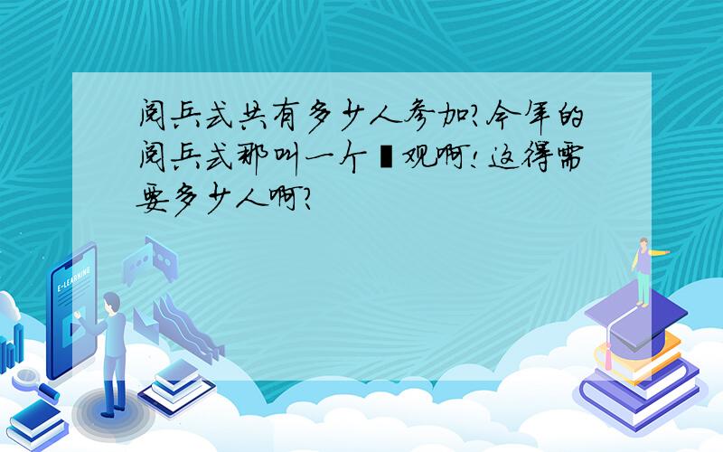 阅兵式共有多少人参加?今年的阅兵式那叫一个壮观啊!这得需要多少人啊?