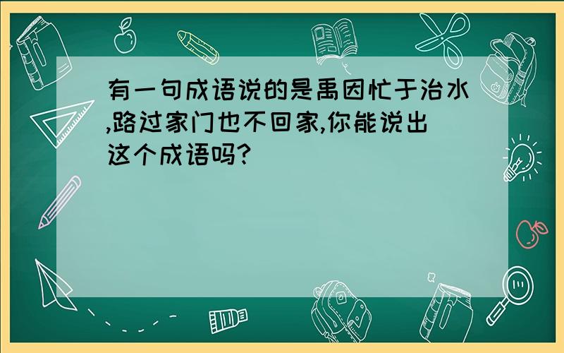 有一句成语说的是禹因忙于治水,路过家门也不回家,你能说出这个成语吗?