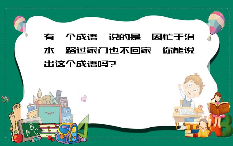 有一个成语,说的是禹因忙于治水,路过家门也不回家,你能说出这个成语吗?