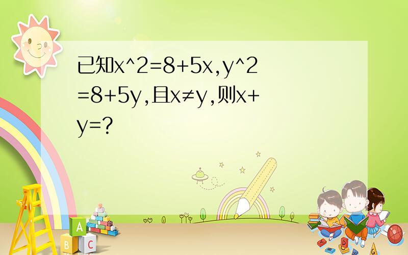 已知x^2=8+5x,y^2=8+5y,且x≠y,则x+y=?