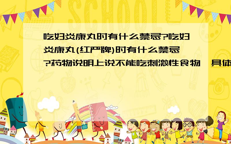 吃妇炎康丸时有什么禁忌?吃妇炎康丸(红严牌)时有什么禁忌?药物说明上说不能吃刺激性食物,具体指哪些?妇炎康丸是中药浓缩丸,是不是也要忌过夫妻生活呢?如果过夫妻生活需要注意什么?