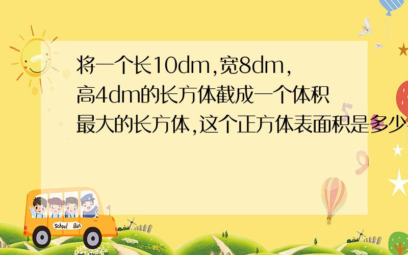 将一个长10dm,宽8dm,高4dm的长方体截成一个体积最大的长方体,这个正方体表面积是多少平方米?体积是多少立方米?