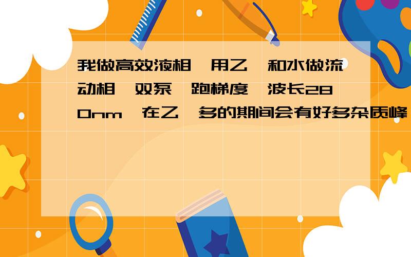 我做高效液相,用乙腈和水做流动相,双泵,跑梯度,波长280nm,在乙腈多的期间会有好多杂质峰,怎么办啊急排查了柱子,仪器,进样阀后,确定是在乙腈多时就会有杂质峰,换波长就不会有,怎么办?规