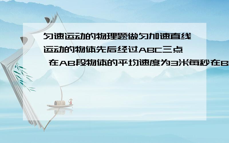 匀速运动的物理题做匀加速直线运动的物体先后经过ABC三点 在AB段物体的平均速度为3米每秒在BC段的平均速度 为6米每秒 且AB=BC 则物体在B点