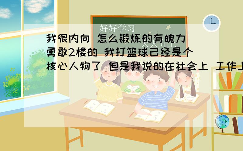 我很内向 怎么锻炼的有魄力 勇敢2楼的 我打篮球已经是个核心人物了 但是我说的在社会上 工作上 那完全不一样