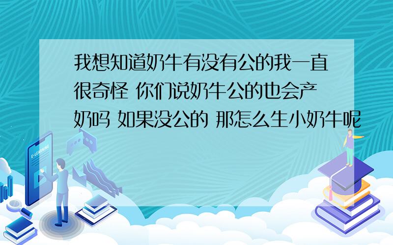 我想知道奶牛有没有公的我一直很奇怪 你们说奶牛公的也会产奶吗 如果没公的 那怎么生小奶牛呢