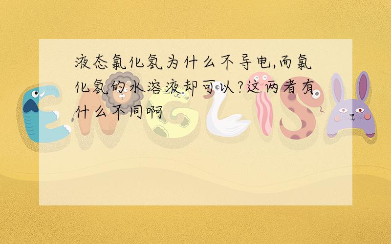 液态氯化氢为什么不导电,而氯化氢的水溶液却可以?这两者有什么不同啊