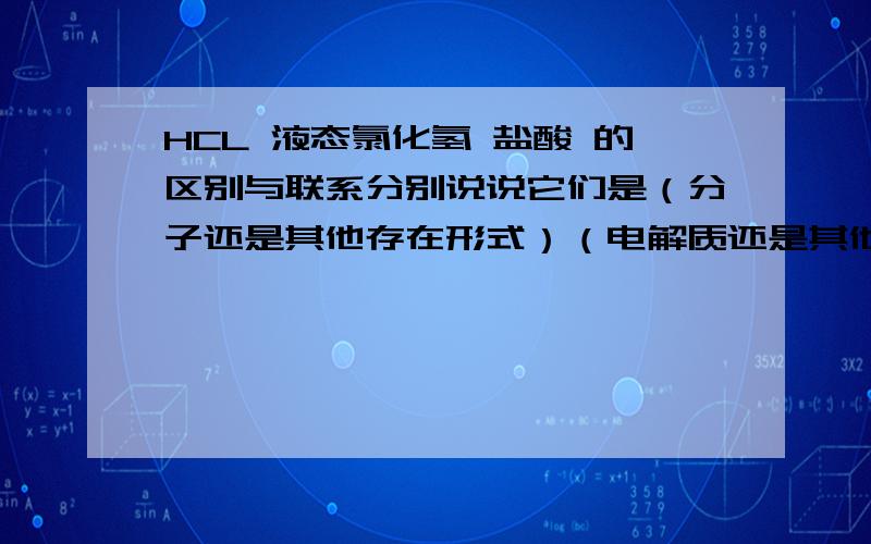 HCL 液态氯化氢 盐酸 的区别与联系分别说说它们是（分子还是其他存在形式）（电解质还是其他）（导电吗?） 和联系．