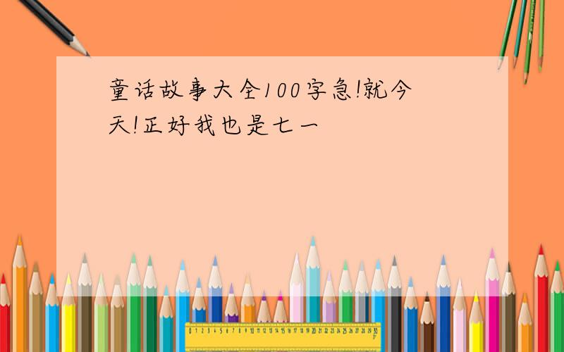 童话故事大全100字急!就今天!正好我也是七一