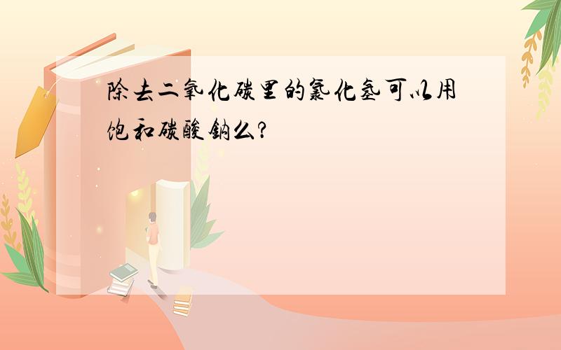 除去二氧化碳里的氯化氢可以用饱和碳酸钠么?