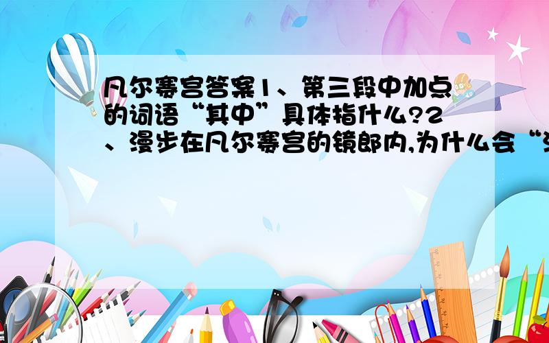 凡尔赛宫答案1、第三段中加点的词语“其中”具体指什么?2、漫步在凡尔赛宫的镜郎内,为什么会“满目苍翠”仿佛置身在荒谬草如茵、佳木葱茏的园林中“?