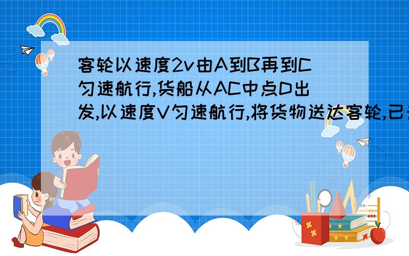 客轮以速度2v由A到B再到C匀速航行,货船从AC中点D出发,以速度V匀速航行,将货物送达客轮,已知AB垂直与BC且AB=BC=50海里若两船同时起航出发则两船相遇之处距C是多少海里