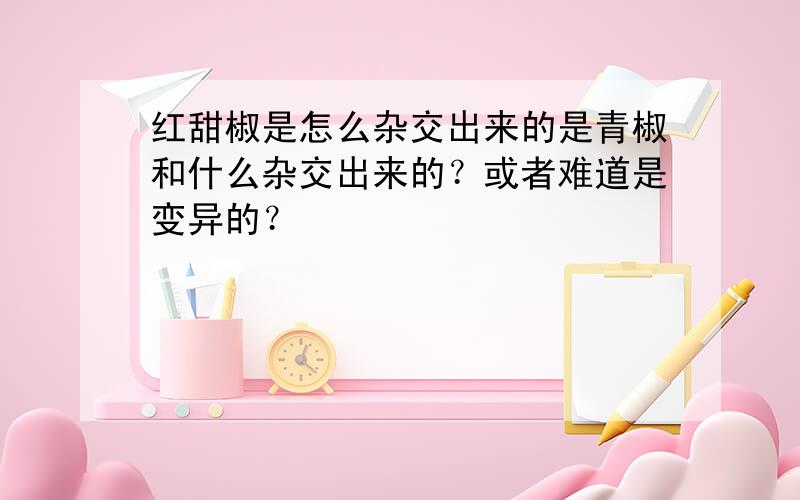 红甜椒是怎么杂交出来的是青椒和什么杂交出来的？或者难道是变异的？