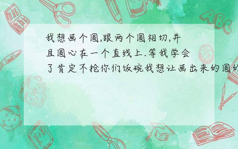 我想画个圆,跟两个圆相切,并且圆心在一个直线上.等我学会了肯定不抢你们饭碗我想让画出来的圆的圆心在另外一条直线上,可能是我的表达错误哦,