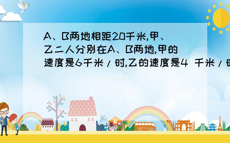 A、B两地相距20千米,甲、乙二人分别在A、B两地,甲的速度是6千米/时,乙的速度是4 千米/时.两人相向而行,乙先出发半小时,问甲出发几小时    后两人相遇甲、乙二人同时出发，相向而行，相遇