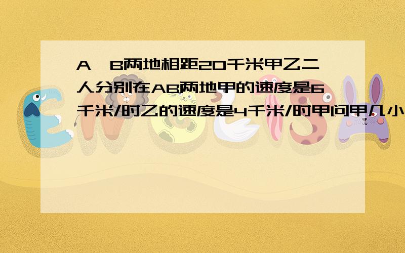 A、B两地相距20千米甲乙二人分别在AB两地甲的速度是6千米/时乙的速度是4千米/时甲问甲几小时能追上乙?