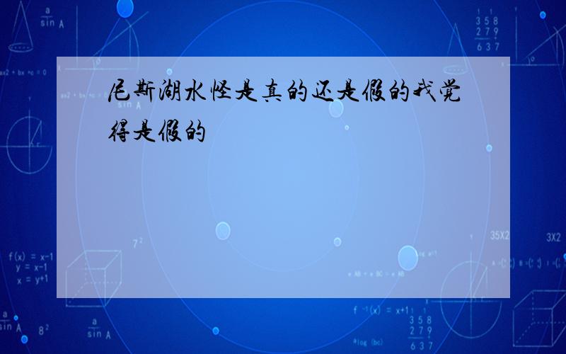 尼斯湖水怪是真的还是假的我觉得是假的