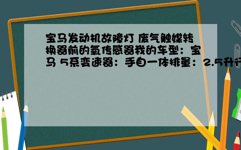 宝马发动机故障灯 废气触媒转换器前的氧传感器我的车型：宝马 5系变速器：手自一体排量：2.5升行驶里程：50000公里购买时间：2007年我的宝马 523LI 进口的 发动机故障灯前几天点起来 去修