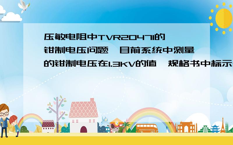 压敏电阻中TVR20471的钳制电压问题,目前系统中测量的钳制电压在1.3KV的值,规格书中标示是775V钳制电压想了解其差异是为何?