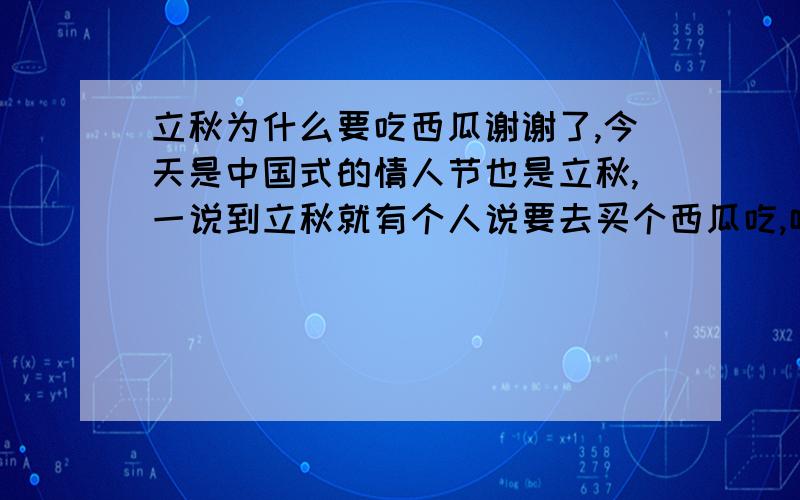 立秋为什么要吃西瓜谢谢了,今天是中国式的情人节也是立秋,一说到立秋就有个人说要去买个西瓜吃,呵呵 今天我刚吃了这个西瓜但还是第一次听说立秋要吃西瓜,为什么立秋要吃西瓜?