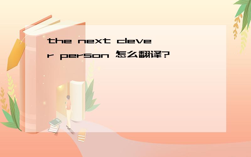 the next clever person 怎么翻译?