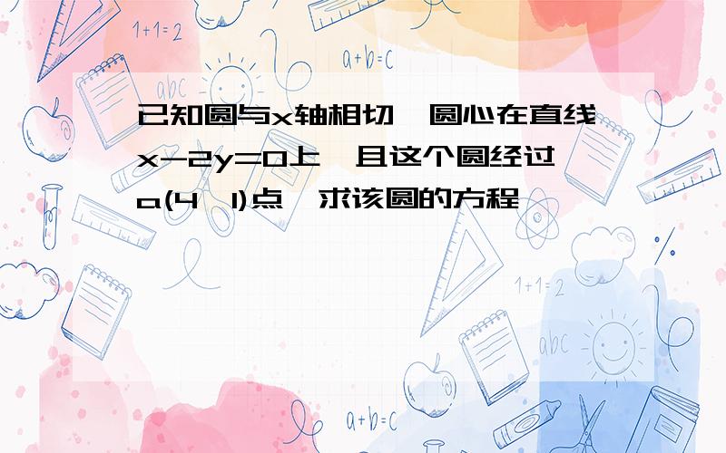 已知圆与x轴相切,圆心在直线x-2y=0上,且这个圆经过a(4,1)点,求该圆的方程