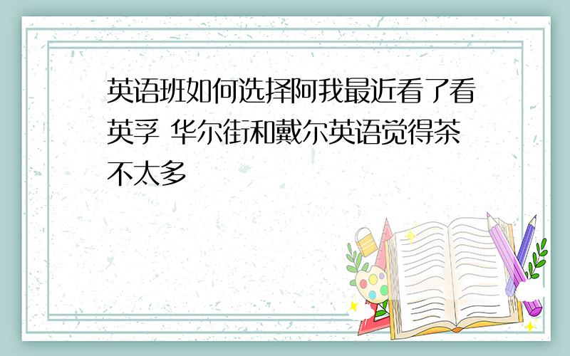 英语班如何选择阿我最近看了看英孚 华尔街和戴尔英语觉得茶不太多