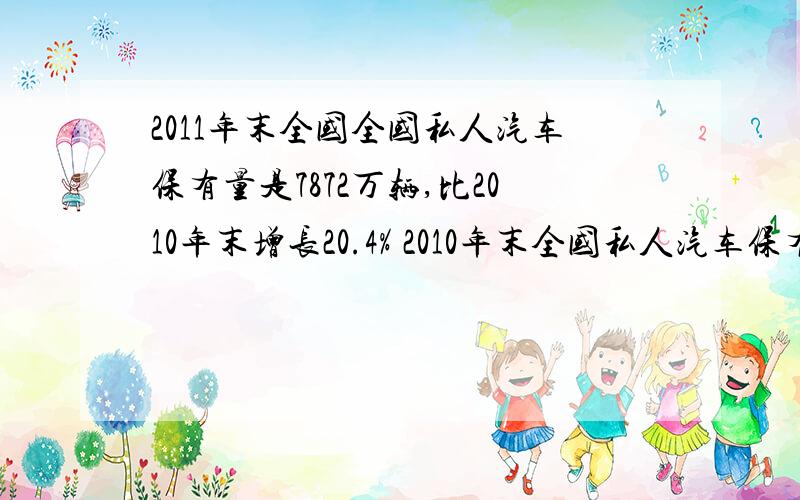 2011年末全国全国私人汽车保有量是7872万辆,比2010年末增长20.4% 2010年末全国私人汽车保有量大约是多少