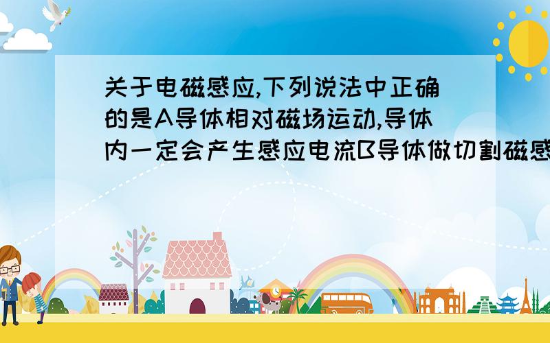 关于电磁感应,下列说法中正确的是A导体相对磁场运动,导体内一定会产生感应电流B导体做切割磁感线的运动,导体内一定会产生感应电流C闭合电路在磁场中做切割磁感线的运动,电路中一定会