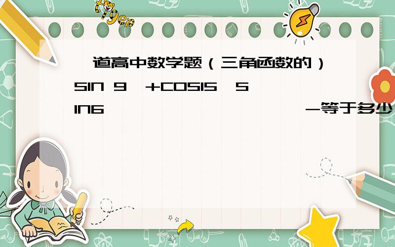 一道高中数学题（三角函数的）SIN 9°+COS15°SIN6°——————————-等于多少,COS 9°-SIN15°SIN6°