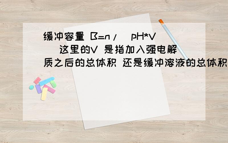 缓冲容量 B=n/(pH*V) 这里的V 是指加入强电解质之后的总体积 还是缓冲溶液的总体积（没加强电解质）