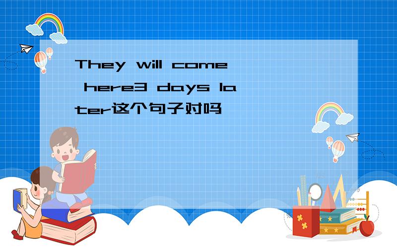 They will come here3 days later这个句子对吗