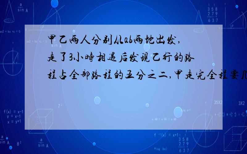 甲乙两人分别从ab两地出发,走了3小时相遇后发现乙行的路程占全部路程的五分之二,甲走完全程要几小时?甲乙两班,甲班有60人,乙班有40人,在一次考试中,两个班的平均分是78分,已知乙班的平