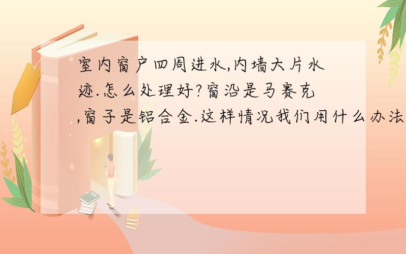 室内窗户四周进水,内墙大片水迹.怎么处理好?窗沿是马赛克,窗子是铝合金.这样情况我们用什么办法可以做好密封?