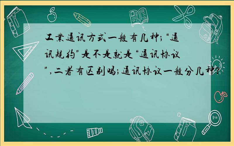 工业通讯方式一般有几种；“通讯规约”是不是就是“通讯协议”,二者有区别吗；通讯协议一般分几种?