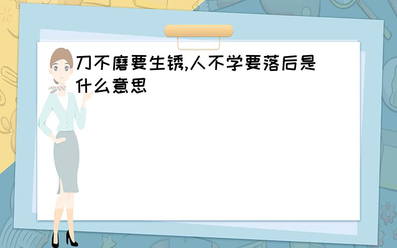 刀不磨要生锈,人不学要落后是什么意思