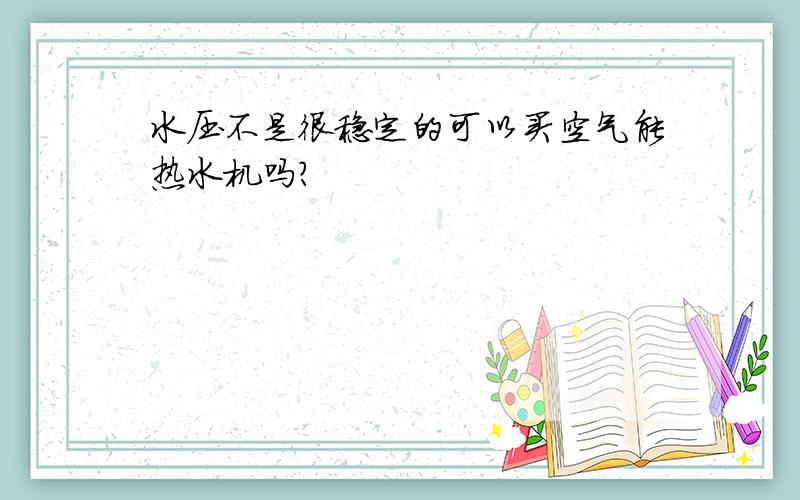 水压不是很稳定的可以买空气能热水机吗?