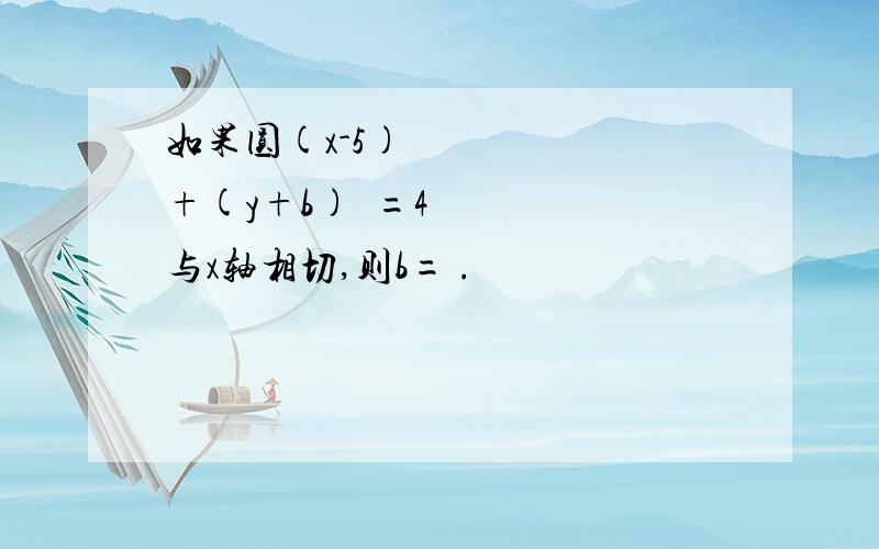 如果圆(x-5)²+(y+b)²=4与x轴相切,则b= .