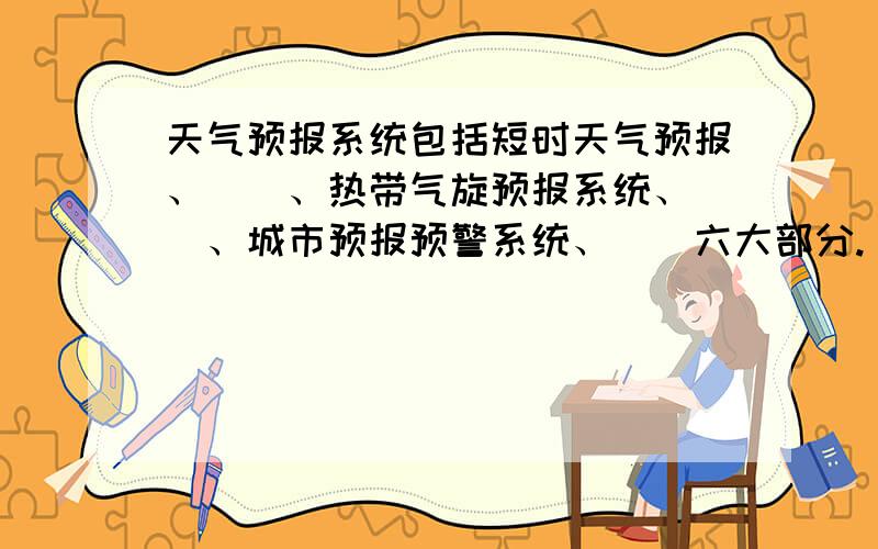 天气预报系统包括短时天气预报、（）、热带气旋预报系统、（）、城市预报预警系统、（）六大部分.