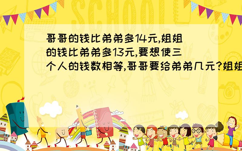 哥哥的钱比弟弟多14元,姐姐的钱比弟弟多13元,要想使三个人的钱数相等,哥哥要给弟弟几元?姐姐要给弟弟几元?（请帮助分析,只给答案我怕看不懂）